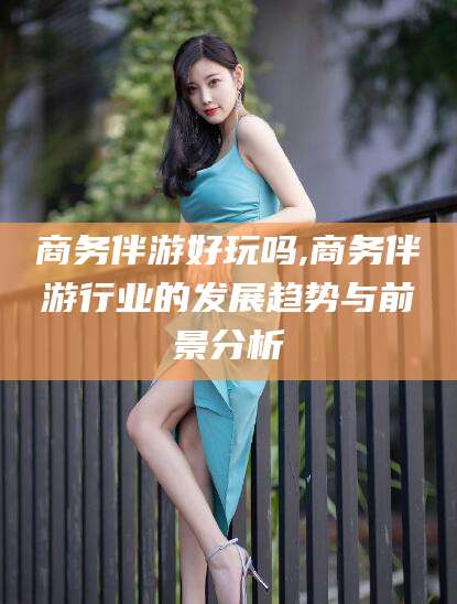 金昌商务伴游好玩吗,商务伴游行业的发展趋势与前景分析