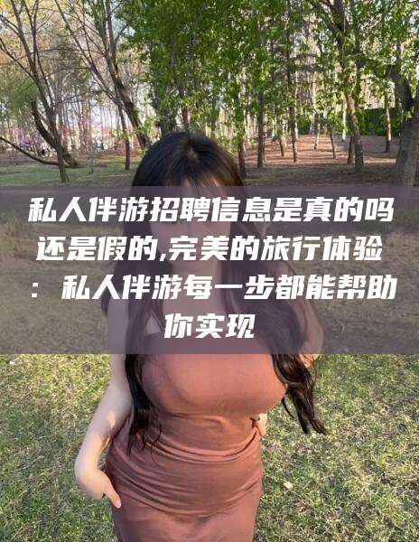 金昌私人伴游招聘信息是真的吗还是假的,完美的旅行体验：私人伴游每一步都能帮助你实现