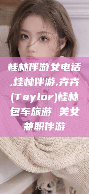 金昌桂林伴游女电话,桂林伴游,卉卉(Taylor)桂林包车旅游 美女兼职伴游