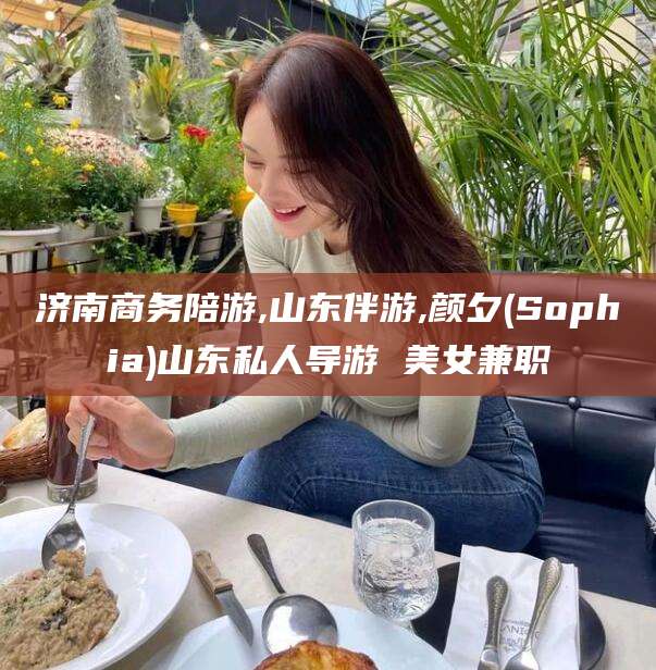 金昌济南商务陪游,山东伴游,颜夕(Sophia)山东私人导游 美女兼职
