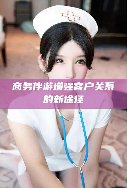 金昌商务伴游增强客户关系的新途径