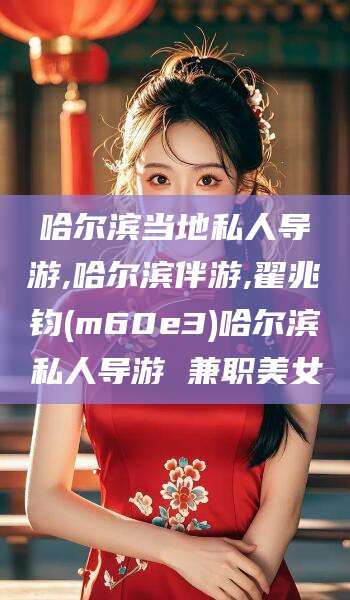 金昌哈尔滨当地私人导游,哈尔滨伴游,翟兆钧(m60e3)哈尔滨私人导游 兼职美女