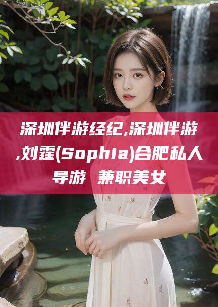 金昌深圳伴游经纪,深圳伴游,刘霆(Sophia)合肥私人导游 兼职美女