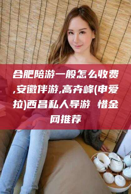 金昌合肥陪游一般怎么收费,安徽伴游,高卉峰(申爱拉)西昌私人导游 惜金网推荐