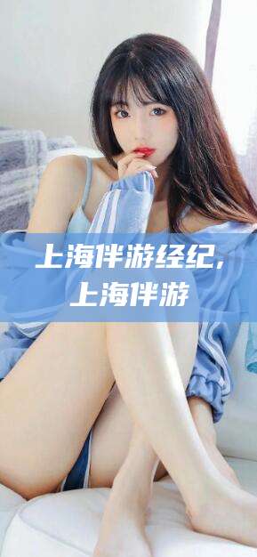 金昌上海伴游经纪,上海伴游