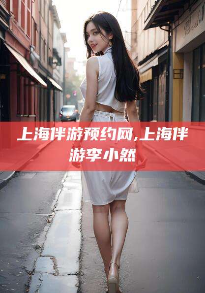 金昌上海伴游预约网,上海伴游李小然