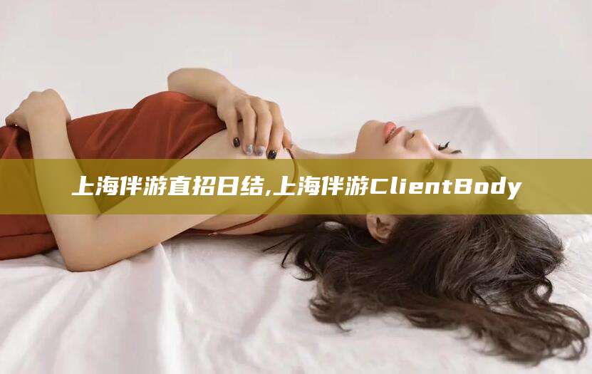 金昌上海伴游直招日结,上海伴游ClientBody