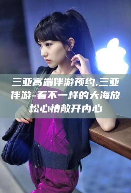 金昌三亚高端伴游预约,三亚伴游-看不一样的大海放松心情敞开内心