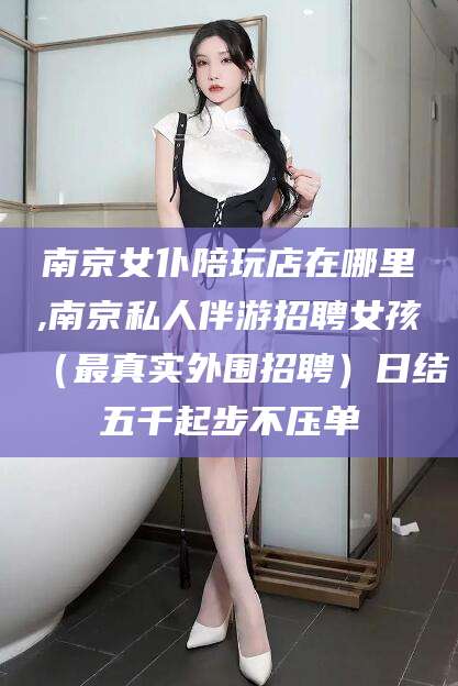 金昌南京女仆陪玩店在哪里,南京私人伴游招聘女孩（最真实外围招聘）日结五千起步不压单