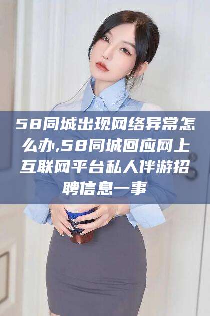 金昌58同城出现网络异常怎么办,58同城回应网上互联网平台私人伴游招聘信息一事