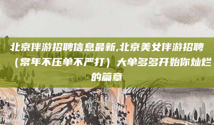 金昌北京伴游招聘信息最新,北京美女伴游招聘（常年不压单不严打）大单多多开始你灿烂的篇章