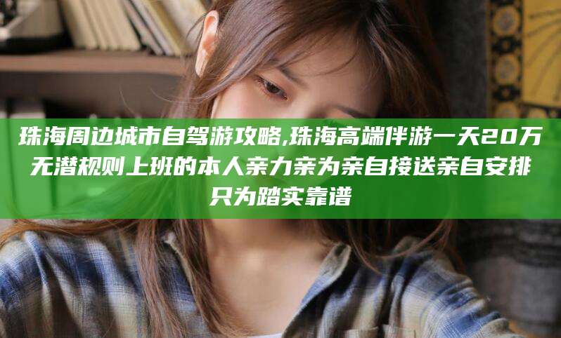 金昌珠海周边城市自驾游攻略,珠海高端伴游一天20万无潜规则上班的本人亲力亲为亲自接送亲自安排只为踏实靠谱