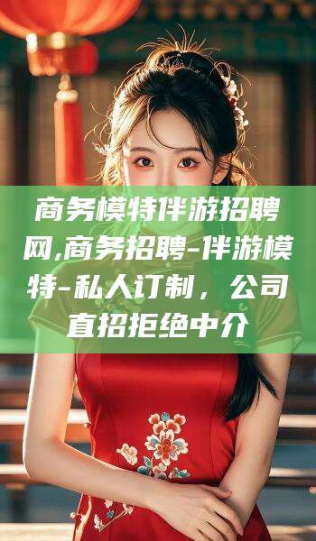 金昌商务模特伴游招聘网,商务招聘-伴游模特-私人订制，公司直招拒绝中介
