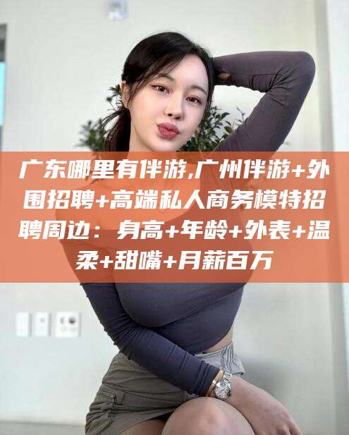 金昌广东哪里有伴游,广州伴游+外围招聘+高端私人商务模特招聘周边：身高+年龄+外表+温柔+甜嘴+月薪百万