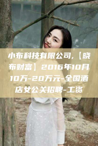 金昌小布科技有限公司,【晓布财富】2016年10月10万-20万元-全国酒店女公关招聘-工资