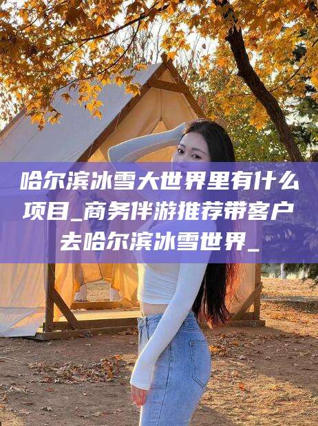 金昌哈尔滨冰雪大世界里有什么项目_商务伴游推荐带客户去哈尔滨冰雪世界_